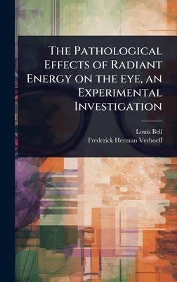 The Pathological Effects of Radiant Energy on the eye, an Experimental Investigation by Bell, Louis