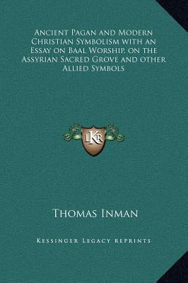 Ancient Pagan and Modern Christian Symbolism with an Essay on Baal Worship, on the Assyrian Sacred Grove and other Allied Symbols by Inman, Thomas