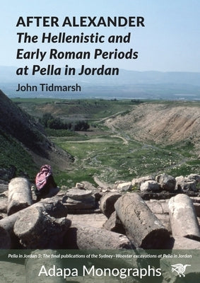After Alexander: The Hellenistic and Early Roman Periods at Pella in Jordan by Tidmarsh, John