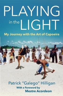 Playing in the Light: My Journey with the Art of Capoeira by Acordeon, Mestre