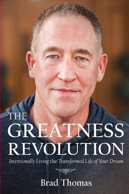 The Greatness Revolution: Intentionally Living the Transformed Life of Your Dream by Thomas, Brad