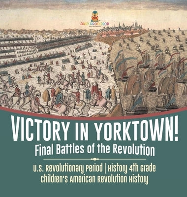 Victory in Yorktown! Final Battles of the Revolution U.S. Revolutionary Period History 4th Grade Children's American Revolution History by Baby Professor