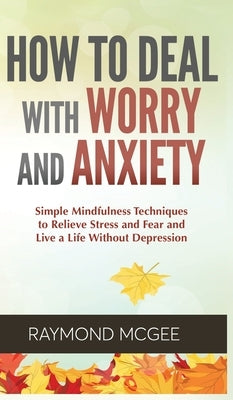 How to Deal With Worry and Anxiety: Simple Mindfulness Techniques to Relieve Stress and Fear and Live a Life Without Depression by McGee, Raymond
