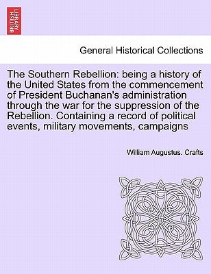 The Southern Rebellion: being a history of the United States from the commencement of President Buchanan's administration through the war for by Crafts, William Augustus