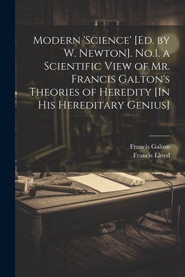 Modern 'science' [Ed. by W. Newton]. No.1. a Scientific View of Mr. Francis Galton's Theories of Heredity [In His Hereditary Genius] by Galton, Francis