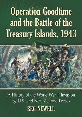 Operation Goodtime and the Battle of the Treasury Islands, 1943: The World War II Invasion by United States and New Zealand Forces by Newell, Reg