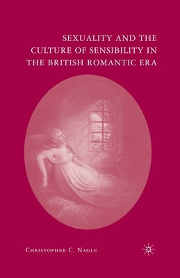 Sexuality and the Culture of Sensibility in the British Romantic Era by Nagle, C.