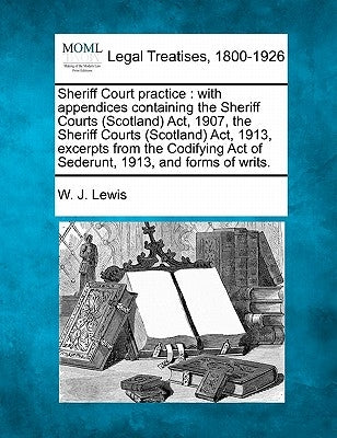 Sheriff Court practice: with appendices containing the Sheriff Courts (Scotland) Act, 1907, the Sheriff Courts (Scotland) Act, 1913, excerpts by Lewis, W. J.