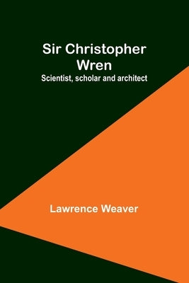 Sir Christopher Wren: Scientist, scholar and architect by Weaver, Lawrence