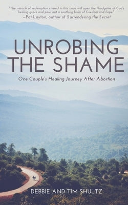 Unrobing The Shame: One Couple's Healing Journey After Abortion by Shultz, Debbie &. Tim