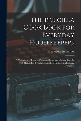 The Priscilla Cook Book for Everyday Housekeepers: A Collection of Recipes Compiled From the Modern Priscilla With Menus for Breakfasts, Lunches, Dinn by Farmer, Fannie Merritt