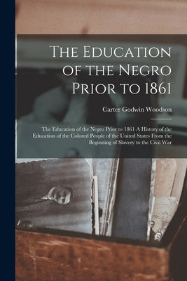 The Education of the Negro Prior to 1861: The Education of the Negro Prior to 1861 A History of the Education of the Colored People of the United Stat by Woodson, Carter Godwin