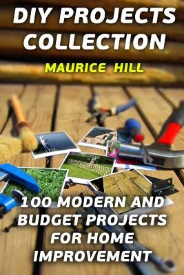 DIY Projects Collection: 100 Modern and Budget Projects for Home Improvement by Hill, Maurice