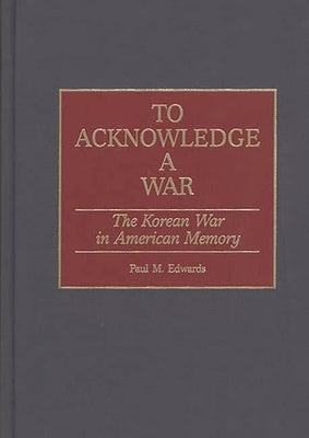 To Acknowledge a War: The Korean War in American Memory by Edwards, Paul M.