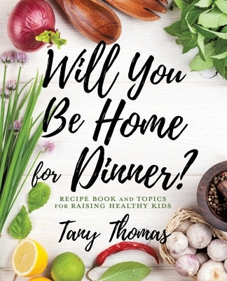 Will you Be Home for Dinner?: Recipe Book and topics for raising healthy kids by Thomas, Tany