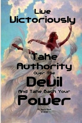 Live Victoriously Take Authority over the Devil and Take Back Your Power by Black, Sylvia