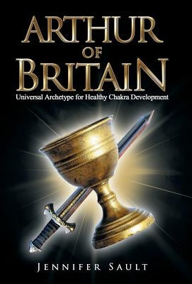 Arthur of Britain: Universal Archetype for Healthy Chakra Development by Sault, Jennifer