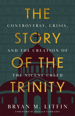 The Story of the Trinity: Controversy, Crisis, and the Creation of the Nicene Creed by Litfin, Bryan M.