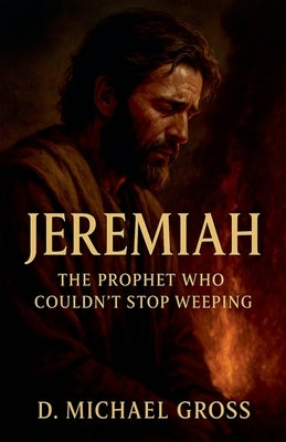Jeremiah: The Prophet Who Couldn't Stop Weeping by Gross, D. Michael