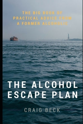 The Alcohol Escape Plan: The Big Book of Practical Advice from a Former Alcoholic by Beck, Craig