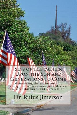 Sins of the Father Upon the Son and Generations to Come: Maintaining the Socioeconomic Vestiges of African-American Slavery, Disfranchisement and Deva by Jimerson, Rufus O.