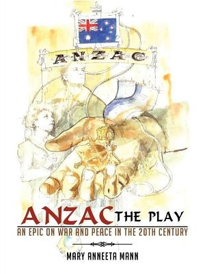 ANZAC The Play: An Epic on War and Peace in the 20th Century by Mann, Mary Anneeta