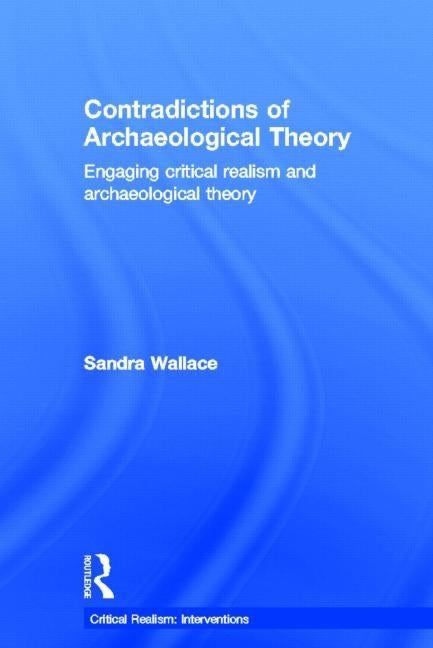 Contradictions of Archaeological Theory: Engaging Critical Realism and Archaeological Theory by Wallace, Sandra