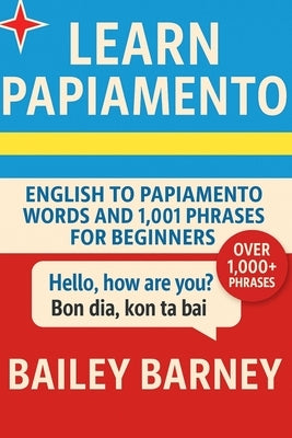 Learn Papiamento: English to Papiamento Words and 1,001 Phrases for Beginners by Barney, Bailey