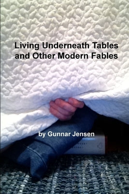 Living Underneath Tables and Other Modern Fables by Jensen, Gunnar