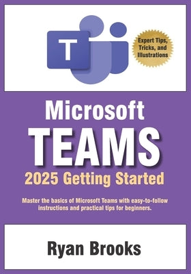 Microsoft Teams Getting Started: A Step-by-Step Guide: Master the basics of Microsoft Teams with easy-to-follow instructions and practical tips for be by Brooks, Ryan