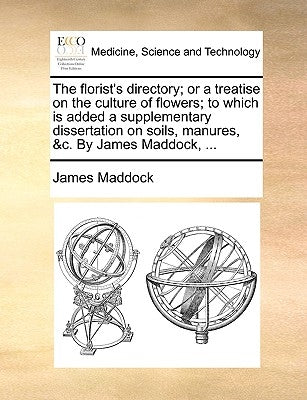 The florist's directory; or a treatise on the culture of flowers; to which is added a supplementary dissertation on soils, manures, &c. By James Maddo by Maddock, James