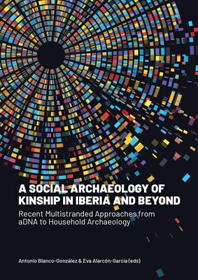 A Social Archaeology of Kinship in Iberia and Beyond: Recent Multistranded Approaches from Adna to Household Archaeology by Blanco-González, Antonio