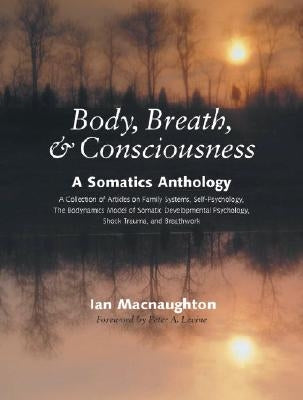 Body, Breath & Consciousness: A Somatics Anthology by Macnaughton, Ian