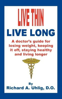 Live Thin Live Long: A Doctor's Guide for Losing Weight, Keeping it off, staying healthy and living longer. by Uhlig D. O., Richard A.