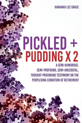 Pickled + Pudding x 2: A semi-humorous, semi-profound, semi-anecdotal, thought-provoking testimony on the perplexing condition of RETIREMENT by Grace, Hananah Lee