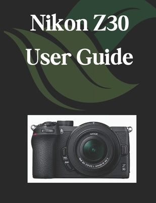 Nikon Z30 User Guide: A Comprehensive and Detailed Manual for Photographers and Creatives for Beginners and Seniors, Troubleshooting Tips, and Advance by Fortnite, Zoey