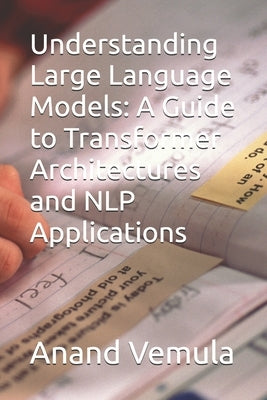 Understanding Large Language Models: A Guide to Transformer Architectures and NLP Applications by Vemula, Anand