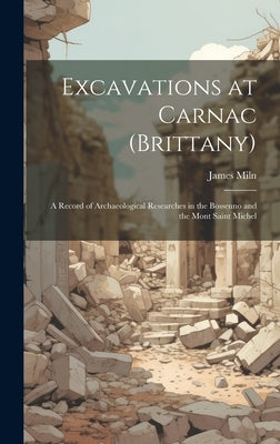 Excavations at Carnac (Brittany): A Record of Archaeological Researches in the Bossenno and the Mont Saint Michel by Miln, James