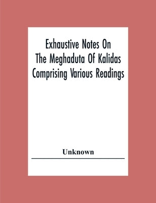 Exhaustive Notes On The Meghaduta Of Kalidas Comprising Various Readings, The Text With The Commentary Of Mallinath, Literal Translation In English, L by Unknown