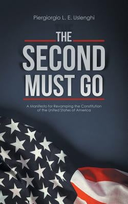 The Second Must Go: A Manifesto for Revamping the Constitution of the United States of America by Uslenghi, Piergiorgio L. E.