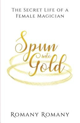 Spun Into Gold: The Secret Life of a Female Magician by Romany, Romany