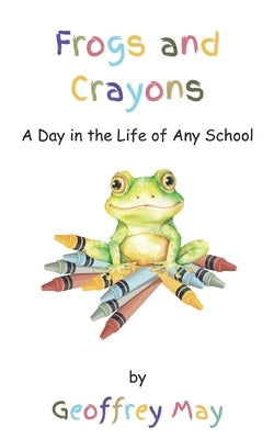 Frogs and Crayons: A Day in the Life of Any School by May, Geoffrey