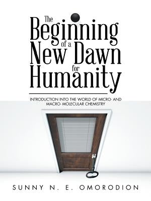 The Beginning of a New Dawn for Humanity (Introduction into the World of Micro- and Macro- Molecular Chemistry) by Omorodion, Sunny N. E.