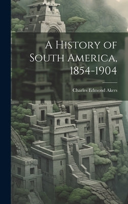 A History of South America, 1854-1904 by Akers, Charles Edmond