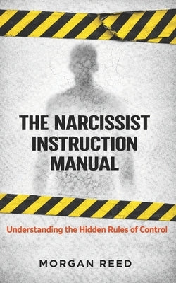 The Narcissist Instruction Manual: Understanding the Hidden Rules of Control by Reed, Morgan