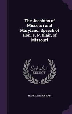 The Jacobins of Missouri and Maryland. Speech of Hon. F. P. Blair, of Missouri by Blair, Frank P. 1821-1875