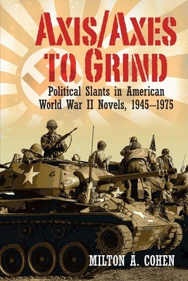 Axis/Axes to Grind: Political Slants in American World War II Novels, 1945-1975 by A. Cohen, Milton