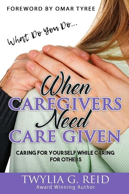 What Do You Do...WHEN CAREGIVERS NEED CARE GIVEN: Caring For Yourself While Caring For Others by Tyree, Omar
