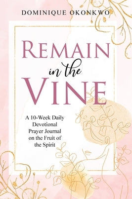 Remain in the Vine: A 10-Week Daily Devotional Prayer Journal on the Fruit of the Spirit - 5 Min. Bible Study for Women - Prompts for Well by Okonkwo, Dominique