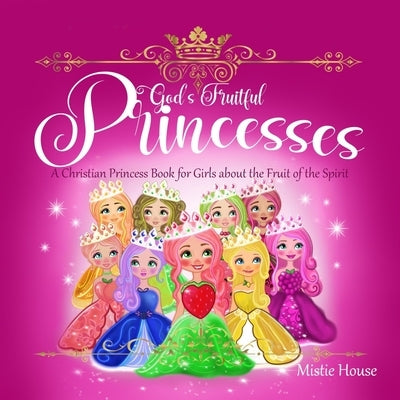 God's Fruitful Princesses: A Christian Princess Book for Girls about the Fruit of the Spirit (Fruits of the Spirit kids book, God's princess book by House, Mistie